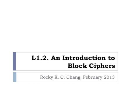 L1.2. An Introduction to Block Ciphers Rocky K. C. Chang, February 2013.