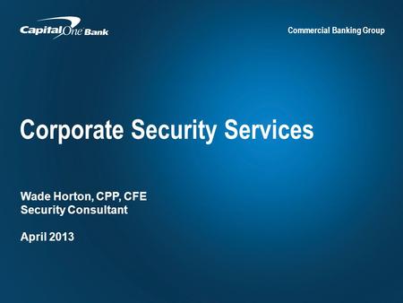 Commercial Banking Group Corporate Security Services Wade Horton, CPP, CFE Security Consultant April 2013.