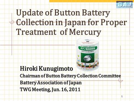 Update of Button Battery Collection in Japan for Proper Treatment of Mercury Hiroki Kunugimoto Chairman of Button Battery Collection Committee Battery.