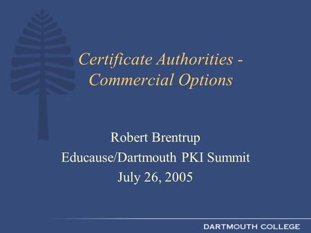 Certificate Authorities - Commercial Options Robert Brentrup Educause/Dartmouth PKI Summit July 26, 2005.