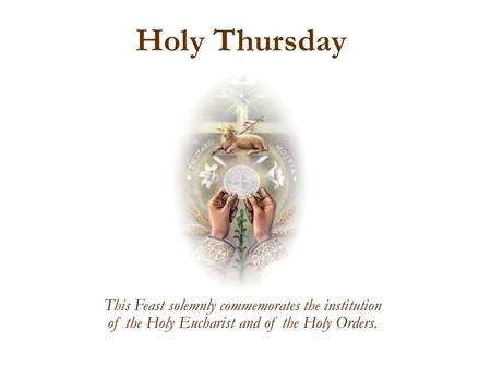 Holy Thursday This Feast solemnly commemorates the institution of the Holy Eucharist and of the Holy Orders.