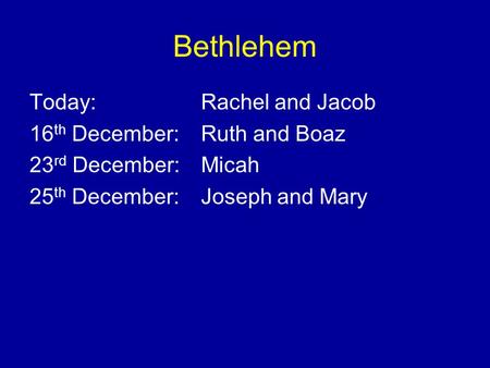 Bethlehem Today: Rachel and Jacob 16 th December: Ruth and Boaz 23 rd December: Micah 25 th December: Joseph and Mary.