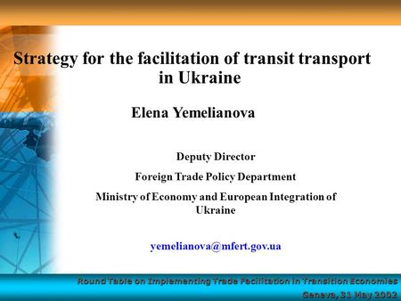 Round Table on Implementing Trade Facilitation in Transition Economies Geneva, 31 May 2002 Strategy for the facilitation of transit transport in Ukraine.