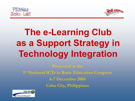 The e-Learning Club as a Support Strategy in Technology Integration Presented at the 1 st National ICTs in Basic Education Congress 6-7 December 2004 Cebu.