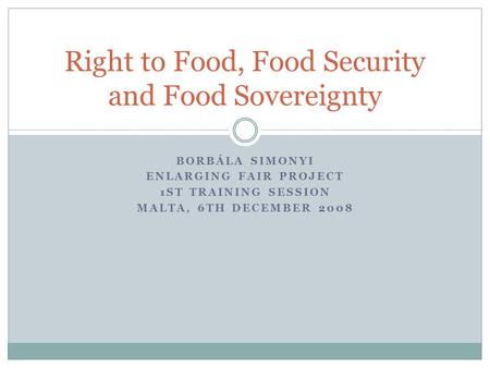 BORBÁLA SIMONYI ENLARGING FAIR PROJECT 1ST TRAINING SESSION MALTA, 6TH DECEMBER 2008 Right to Food, Food Security and Food Sovereignty.