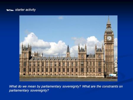  starter activity What do we mean by parliamentary sovereignty? What are the constraints on parliamentary sovereignty?