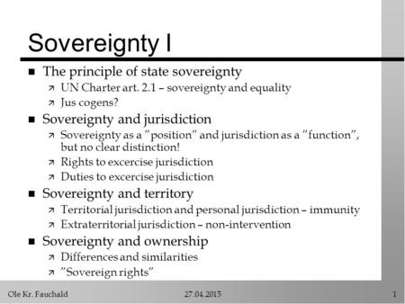 Ole Kr. Fauchald27.04.20151 Sovereignty I n The principle of state sovereignty ä UN Charter art. 2.1 – sovereignty and equality ä Jus cogens? n Sovereignty.