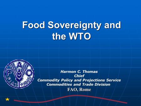 Food Sovereignty and the WTO Harmon C. Thomas Chief Commodity Policy and Projections Service Commodities and Trade Division FAO, Rome.