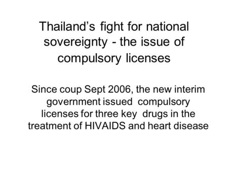 Thailand’s fight for national sovereignty - the issue of compulsory licenses Since coup Sept 2006, the new interim government issued compulsory licenses.