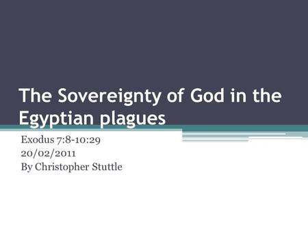 The Sovereignty of God in the Egyptian plagues Exodus 7:8-10:29 20/02/2011 By Christopher Stuttle.