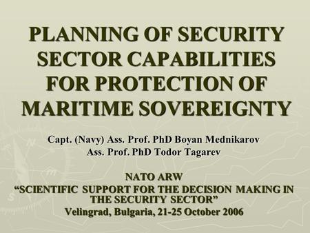 PLANNING OF SECURITY SECTOR CAPABILITIES FOR PROTECTION OF MARITIME SOVEREIGNTY Capt. (Navy) Ass. Prof. PhD Boyan Mednikarov Ass. Prof. PhD Todor Tagarev.