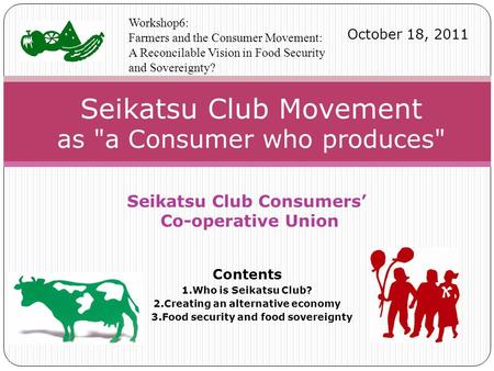 Seikatsu Club Consumers’ Co-operative Union Contents 1.Who is Seikatsu Club? 2.Creating an alternative economy 3.Food security and food sovereignty Seikatsu.