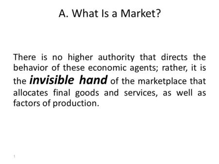 A. What Is a Market? There is no higher authority that directs the behavior of these economic agents; rather, it is the invisible hand of the marketplace.