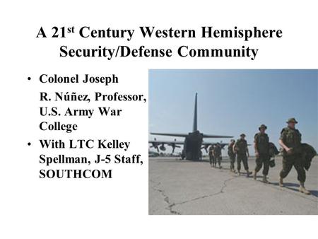 A 21 st Century Western Hemisphere Security/Defense Community Colonel Joseph R. Núñez, Professor, U.S. Army War College With LTC Kelley Spellman, J-5 Staff,