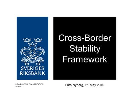 Cross-Border Stability Framework Lars Nyberg, 21 May 2010 INFORMATION CLASSIFICATION: PUBLIC.