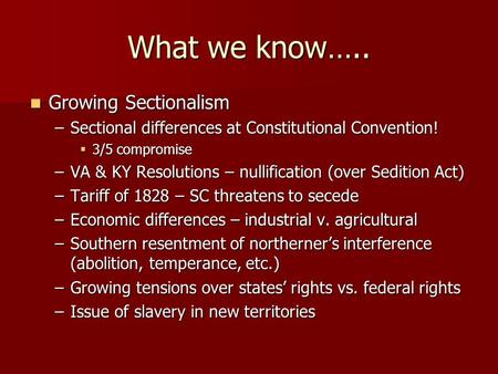 What we know….. Growing Sectionalism Growing Sectionalism –Sectional differences at Constitutional Convention!  3/5 compromise –VA & KY Resolutions –