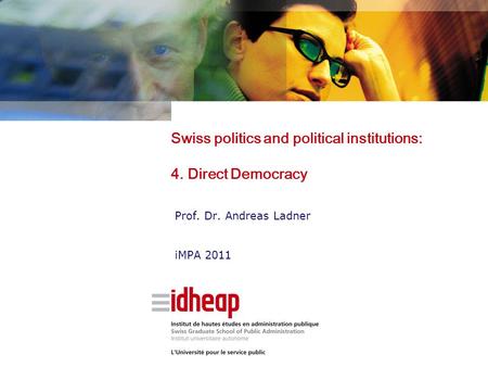 Swiss politics and political institutions: 4. Direct Democracy Prof. Dr. Andreas Ladner iMPA 2011.