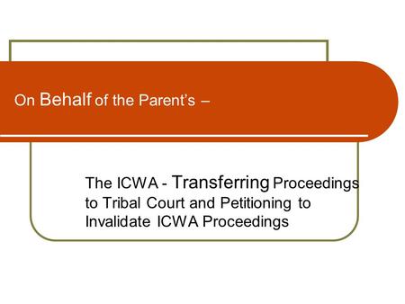 On Behalf of the Parent’s – The ICWA - Transferring Proceedings to Tribal Court and Petitioning to Invalidate ICWA Proceedings.