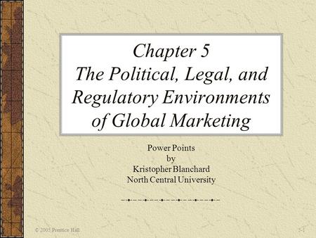 © 2005 Prentice Hall5-1 Chapter 5 The Political, Legal, and Regulatory Environments of Global Marketing Power Points by Kristopher Blanchard North Central.