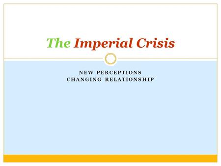 NEW PERCEPTIONS CHANGING RELATIONSHIP The Imperial Crisis.