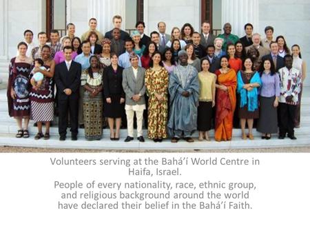 Volunteers serving at the Bahá’í World Centre in Haifa, Israel. People of every nationality, race, ethnic group, and religious background around the world.