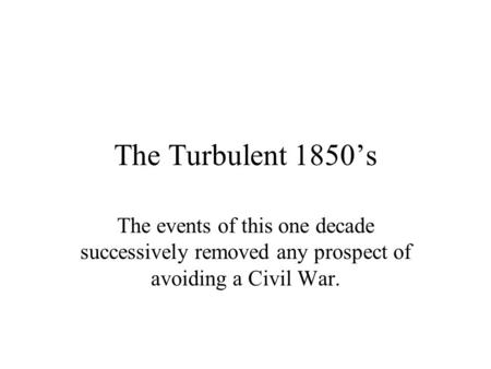 The Turbulent 1850’s The events of this one decade successively removed any prospect of avoiding a Civil War.