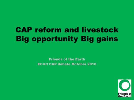 CAP reform and livestock Big opportunity Big gains Friends of the Earth ECVC CAP debate October 2010.