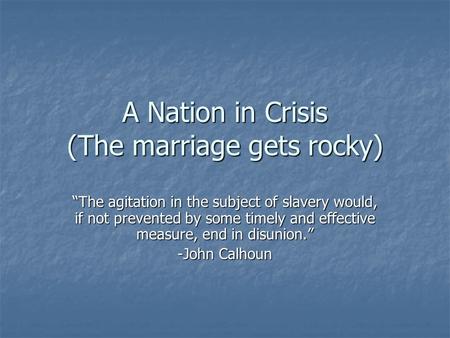 A Nation in Crisis (The marriage gets rocky) “The agitation in the subject of slavery would, if not prevented by some timely and effective measure, end.