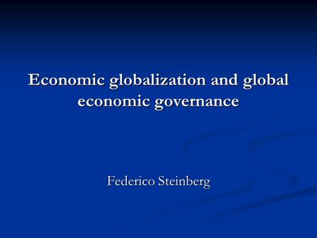 Economic globalization and global economic governance Federico Steinberg.