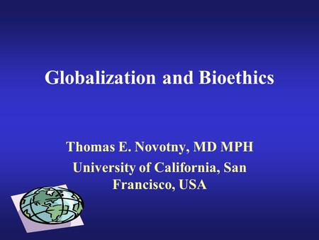 Globalization and Bioethics Thomas E. Novotny, MD MPH University of California, San Francisco, USA.