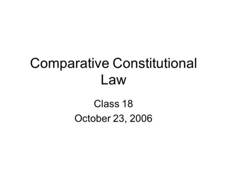 Comparative Constitutional Law Class 18 October 23, 2006.