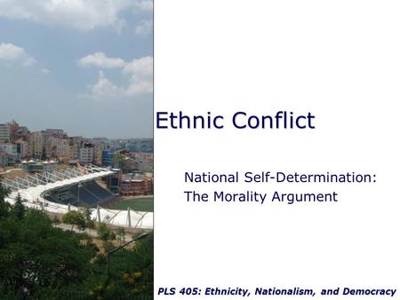 PLS 405: Ethnicity, Nationalism, and Democracy Ethnic Conflict National Self-Determination: The Morality Argument.