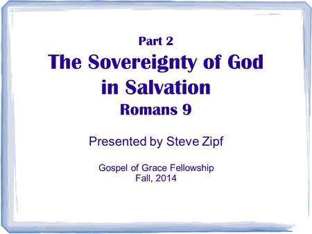 Part 2 The Sovereignty of God in Salvation Romans 9 Presented by Steve Zipf Gospel of Grace Fellowship Fall, 2014.