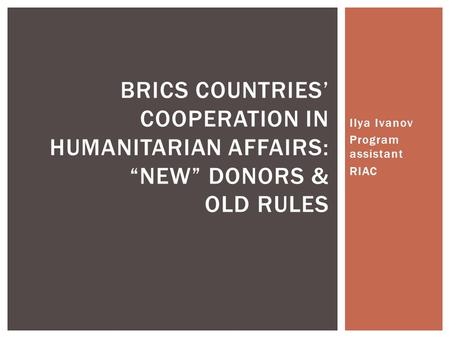 Ilya Ivanov Program assistant RIAC BRICS COUNTRIES’ COOPERATION IN HUMANITARIAN AFFAIRS: “NEW” DONORS & OLD RULES.