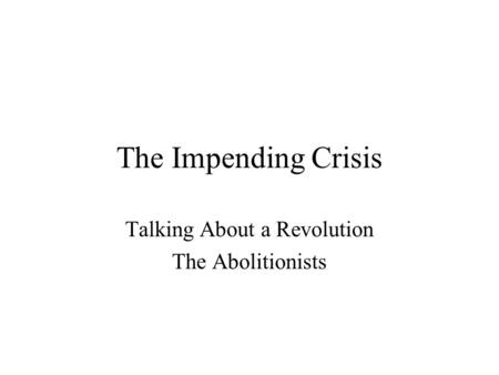 The Impending Crisis Talking About a Revolution The Abolitionists.
