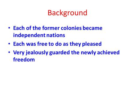 Background Each of the former colonies became independent nations Each was free to do as they pleased Very jealously guarded the newly achieved freedom.