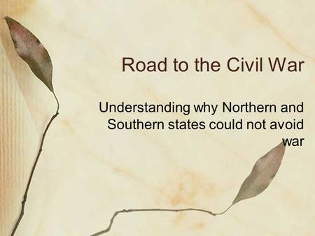 Road to the Civil War Understanding why Northern and Southern states could not avoid war.