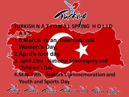 TURKISH N A T I O N A L SPRING H O L I D A Y S 1.8 March is an International Women's Day, 2.April’s fool day 3. April 23rd - National Sovereignty and Children's.