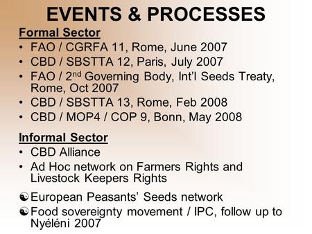 EVENTS & PROCESSES Formal Sector FAO / CGRFA 11, Rome, June 2007 CBD / SBSTTA 12, Paris, July 2007 FAO / 2 nd Governing Body, Int’l Seeds Treaty, Rome,