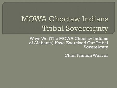 Ways We (The MOWA Choctaw Indians of Alabama) Have Exercised Our Tribal Sovereignty Chief Framon Weaver.