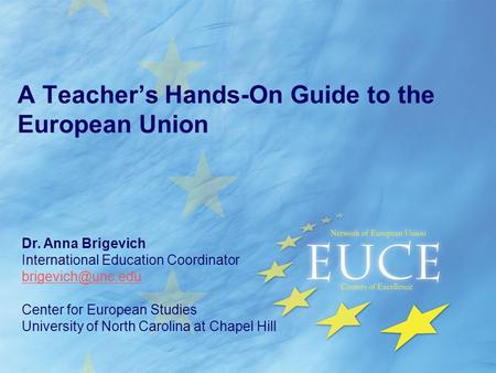 A Teacher’s Hands-On Guide to the European Union Dr. Anna Brigevich International Education Coordinator Center for European Studies University.