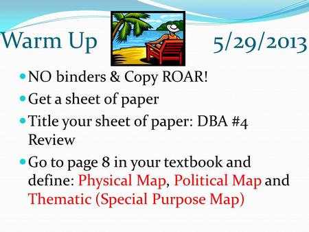 Warm Up 5/29/2013 NO binders & Copy ROAR! Get a sheet of paper Title your sheet of paper: DBA #4 Review Go to page 8 in your textbook and define: Physical.
