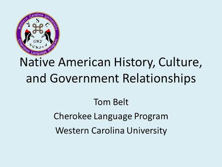 Native American History, Culture, and Government Relationships Tom Belt Cherokee Language Program Western Carolina University.