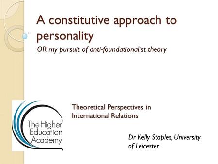 A constitutive approach to personality OR my pursuit of anti-foundationalist theory Theoretical Perspectives in International Relations Dr Kelly Staples,