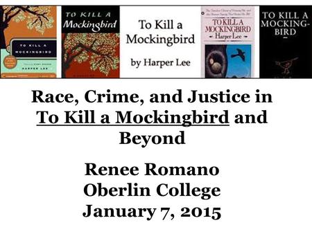 Race, Crime, and Justice in To Kill a Mockingbird and Beyond Renee Romano Oberlin College January 7, 2015.