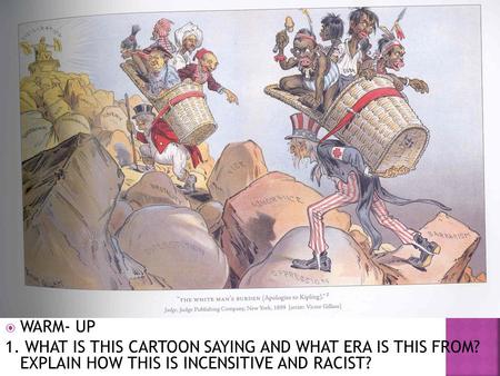  WARM- UP 1. WHAT IS THIS CARTOON SAYING AND WHAT ERA IS THIS FROM? EXPLAIN HOW THIS IS INCENSITIVE AND RACIST?
