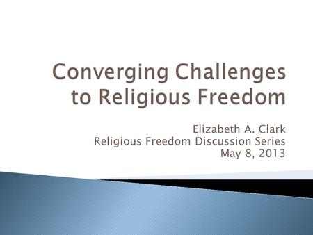Elizabeth A. Clark Religious Freedom Discussion Series May 8, 2013.