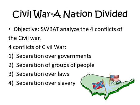 Civil War-A Nation Divided Objective: SWBAT analyze the 4 conflicts of the Civil war. 4 conflicts of Civil War: 1)Separation over governments 2)Separation.