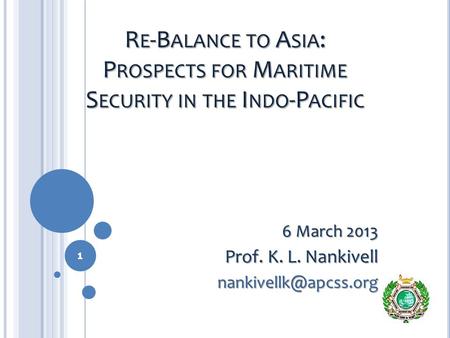 R E -B ALANCE TO A SIA : P ROSPECTS FOR M ARITIME S ECURITY IN THE I NDO -P ACIFIC 6 March 2013 Prof. K. L. Nankivell 1.