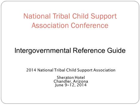 National Tribal Child Support Association Conference 2014 National Tribal Child Support Association Sheraton Hotel Chandler, Arizona June 9-12, 2014 Intergovernmental.